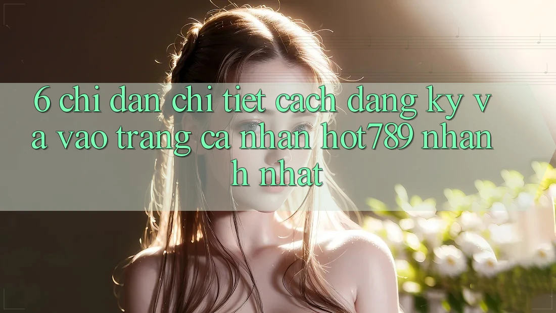 6. Chỉ dẫn Chi Tiết Cách Đăng Ký Và Vào trang cá nhân hot789 Nhanh Nhất