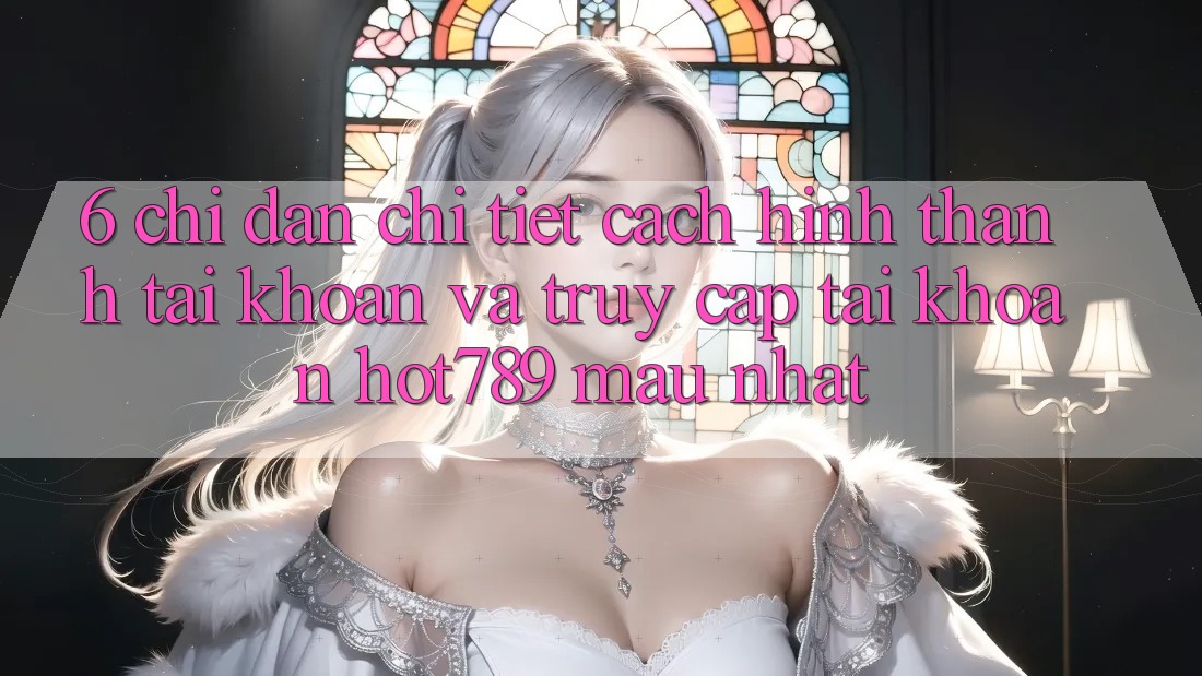 6. Chỉ dẫn Chi Tiết Cách Hình thành tài khoản Và Truy cập tài khoản hot789 Mau Nhất