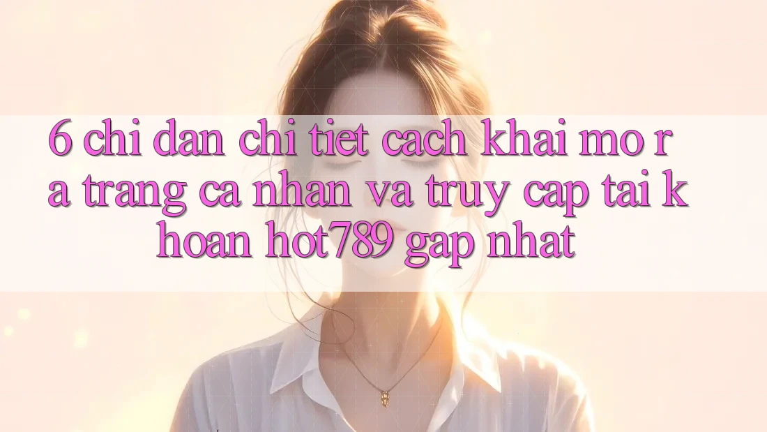 6. Chỉ dẫn Chi Tiết Cách Khai mở ra trang cá nhân Và Truy cập tài khoản hot789 Gấp Nhất