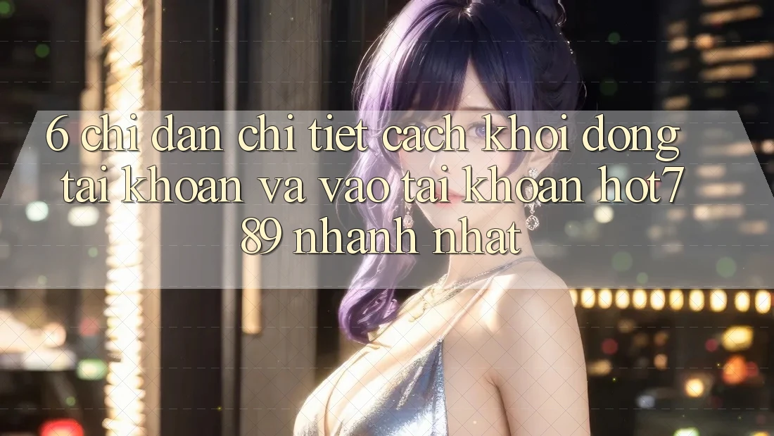 6. Chỉ dẫn Chi Tiết Cách Khởi động tài khoản Và Vào tài khoản hot789 Nhanh Nhất
