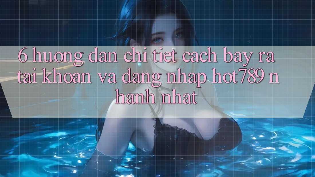 6. Hướng Dẫn Chi Tiết Cách Bày ra tài khoản Và Đăng Nhập hot789 Nhanh Nhất