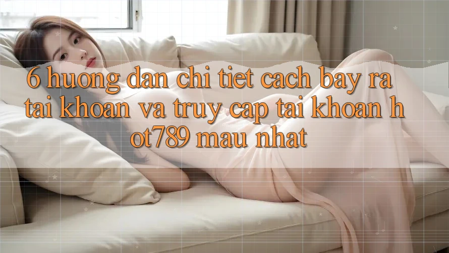 6. Hướng Dẫn Chi Tiết Cách Bày ra tài khoản Và Truy cập tài khoản hot789 Mau Nhất