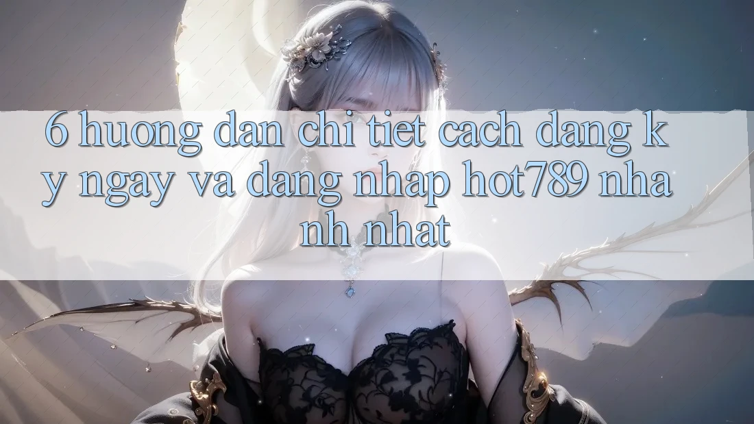 6. Hướng Dẫn Chi Tiết Cách Đăng ký ngay Và Đăng Nhập hot789 Nhanh Nhất