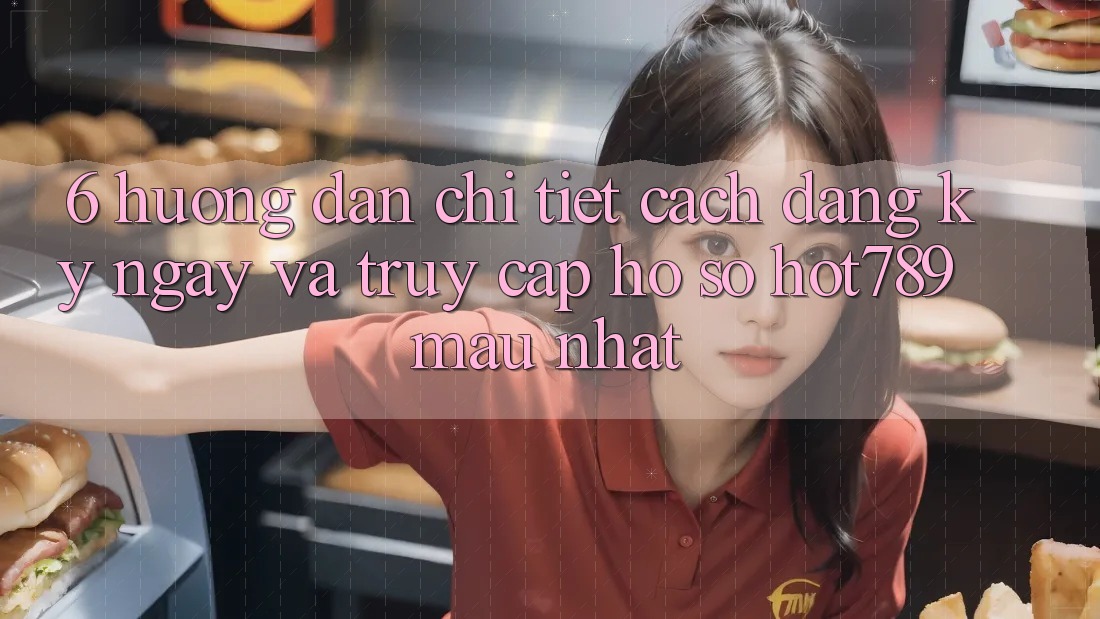 6. Hướng Dẫn Chi Tiết Cách Đăng ký ngay Và Truy cập hồ sơ hot789 Mau Nhất