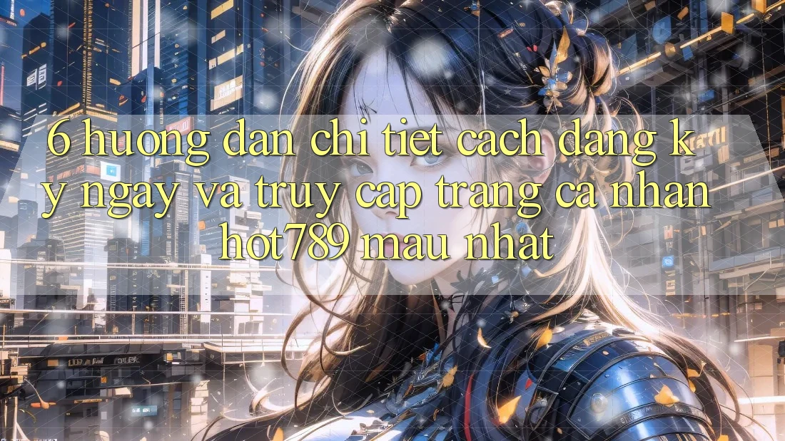 6. Hướng Dẫn Chi Tiết Cách Đăng ký ngay Và Truy cập trang cá nhân hot789 Mau Nhất