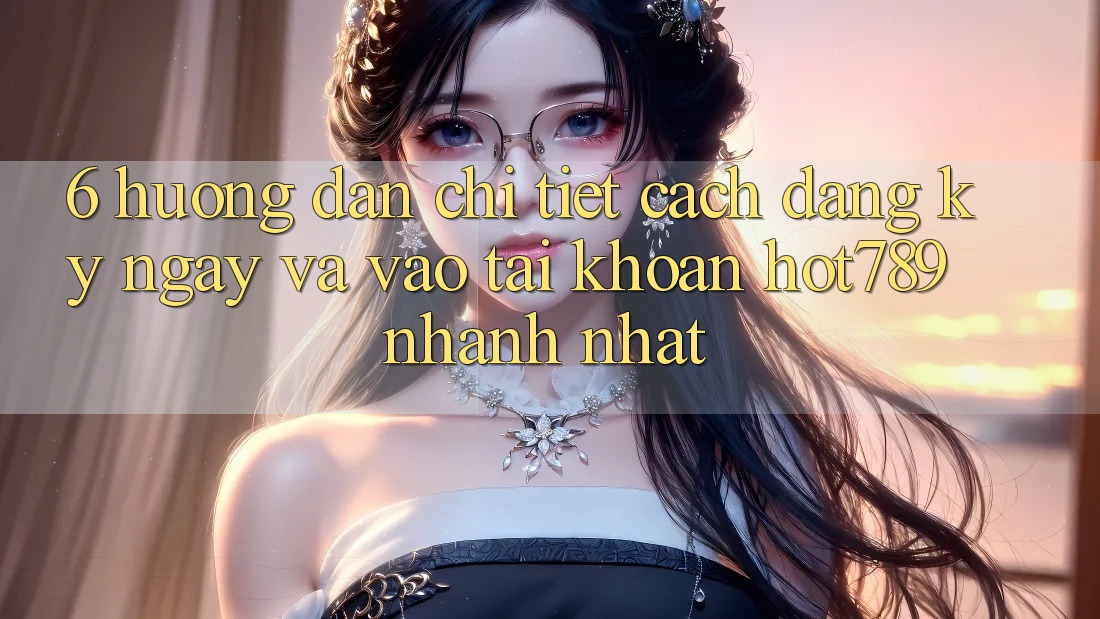6. Hướng Dẫn Chi Tiết Cách Đăng ký ngay Và Vào tài khoản hot789 Nhanh Nhất