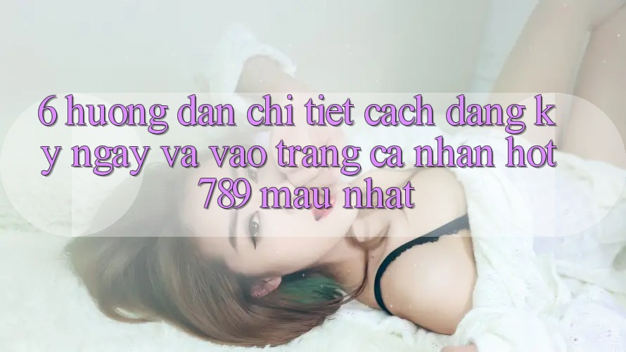 6. Hướng dẫn Chi Tiết Cách Đăng ký ngay Và Vào trang cá nhân hot789 Mau Nhất