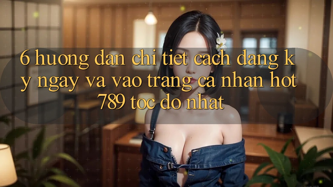 6. Hướng Dẫn Chi Tiết Cách Đăng ký ngay Và Vào trang cá nhân hot789 Tốc độ Nhất