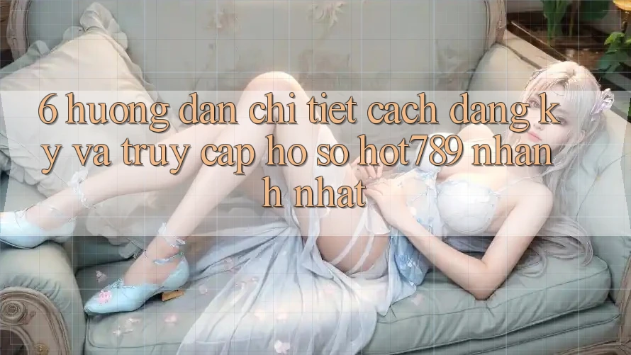6. Hướng Dẫn Chi Tiết Cách Đăng Ký Và Truy cập hồ sơ hot789 Nhanh Nhất