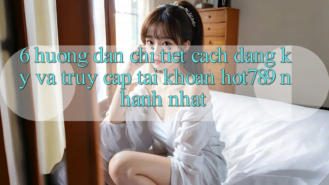 6. Hướng Dẫn Chi Tiết Cách Đăng Ký Và Truy cập tài khoản hot789 Nhanh Nhất