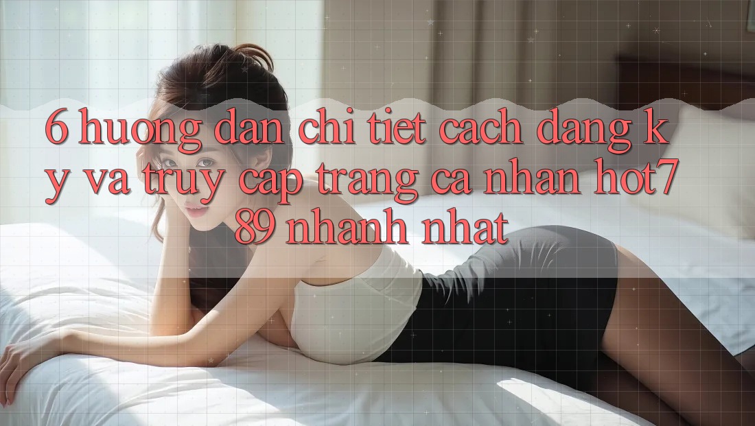 6. Hướng Dẫn Chi Tiết Cách Đăng Ký Và Truy cập trang cá nhân hot789 Nhanh Nhất