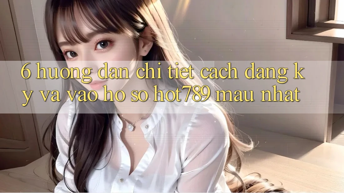 6. Hướng Dẫn Chi Tiết Cách Đăng Ký Và Vào hồ sơ hot789 Mau Nhất