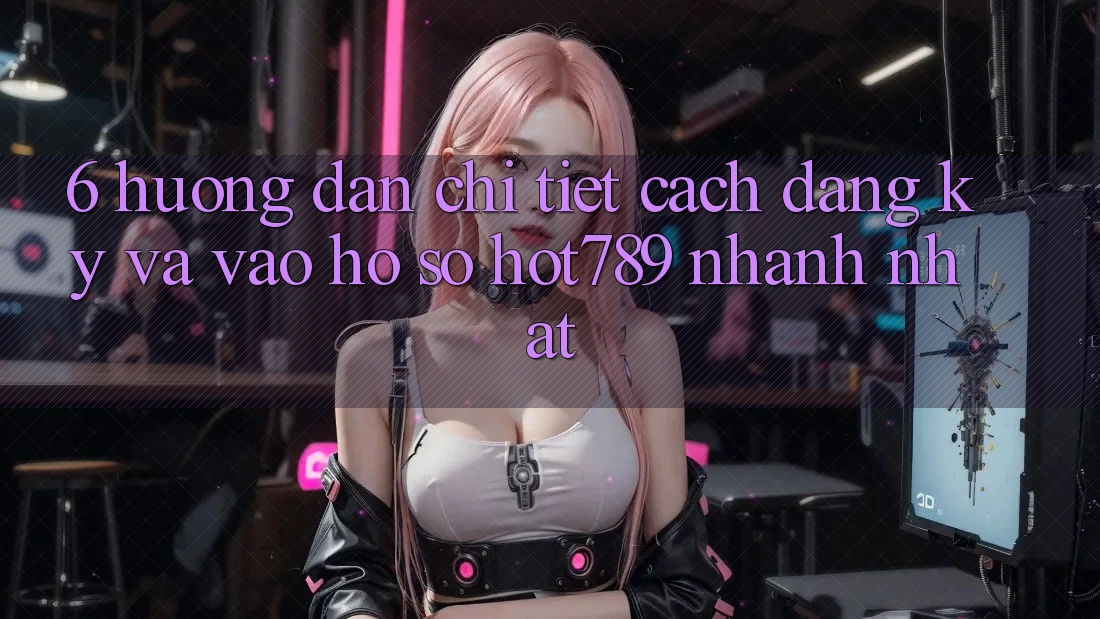 6. Hướng dẫn Chi Tiết Cách Đăng Ký Và Vào hồ sơ hot789 Nhanh Nhất