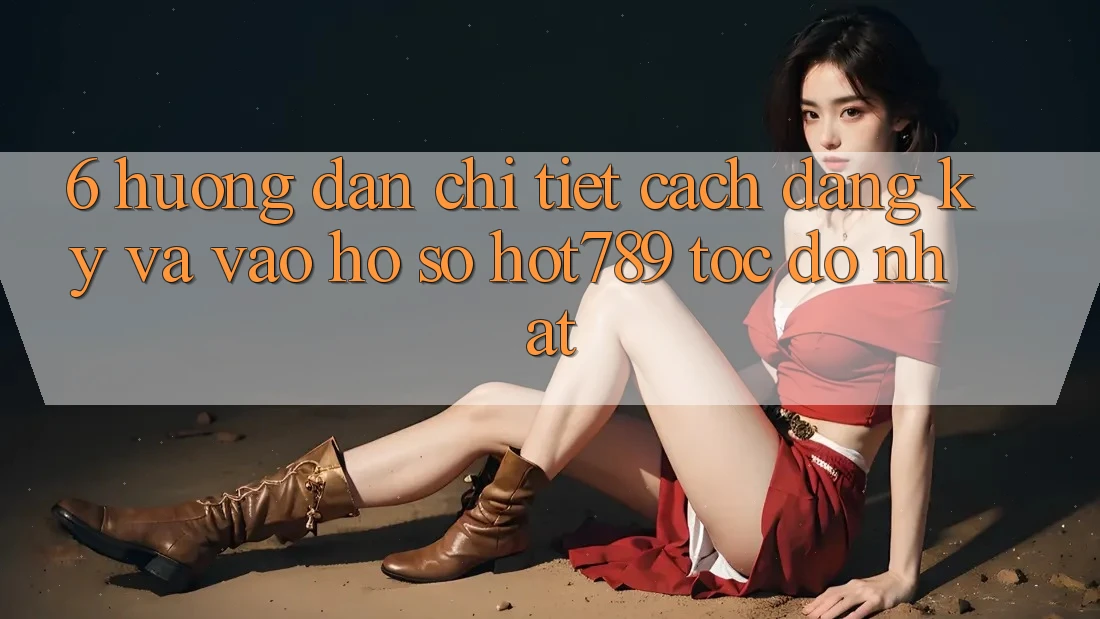 6. Hướng Dẫn Chi Tiết Cách Đăng Ký Và Vào hồ sơ hot789 Tốc độ Nhất