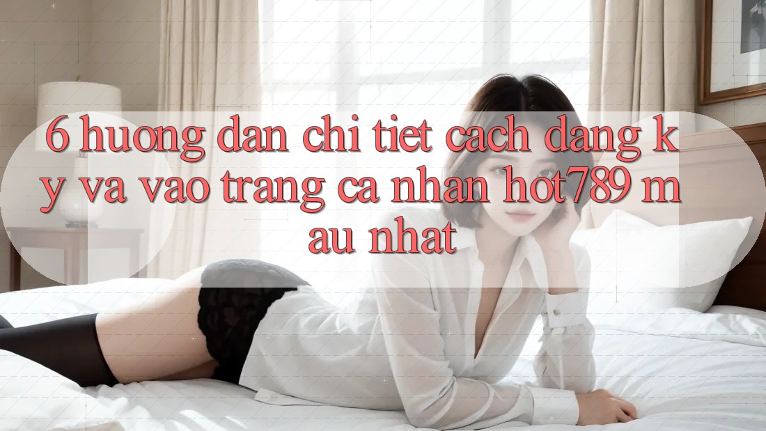 6. Hướng Dẫn Chi Tiết Cách Đăng Ký Và Vào trang cá nhân hot789 Mau Nhất