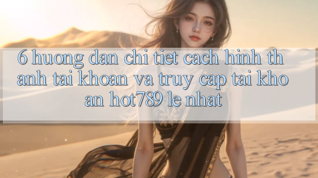 6. Hướng Dẫn Chi Tiết Cách Hình thành tài khoản Và Truy cập tài khoản hot789 Lẹ Nhất