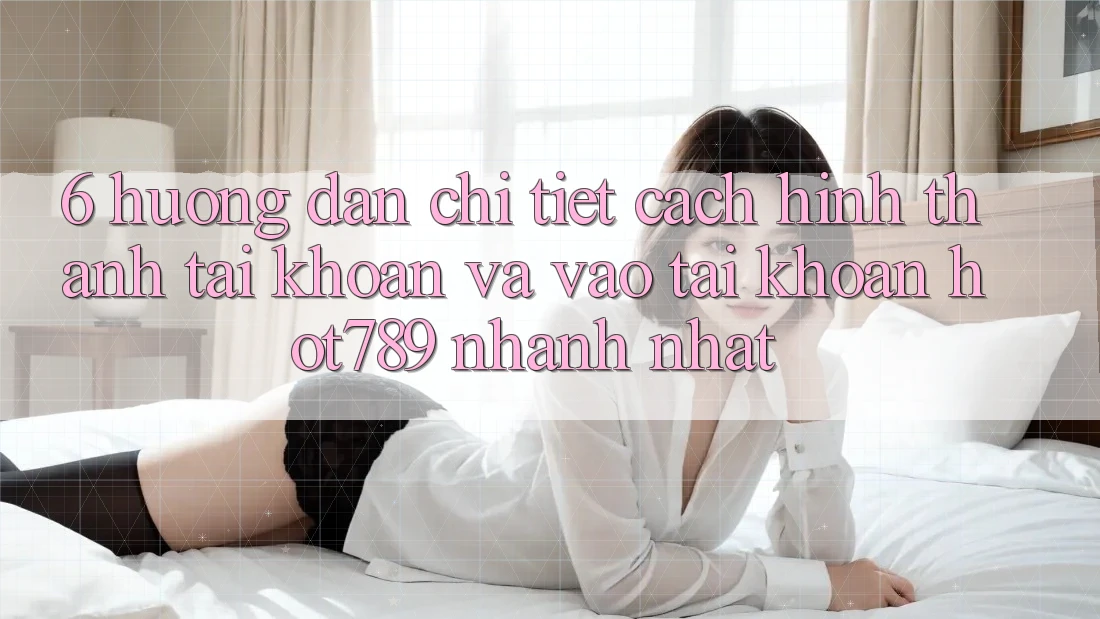6. Hướng Dẫn Chi Tiết Cách Hình thành tài khoản Và Vào tài khoản hot789 Nhanh Nhất