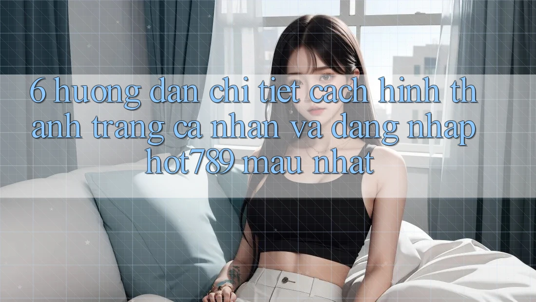 6. Hướng Dẫn Chi Tiết Cách Hình thành trang cá nhân Và Đăng Nhập hot789 Mau Nhất
