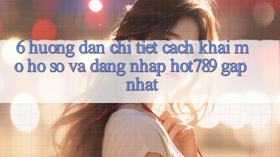 6. Hướng Dẫn Chi Tiết Cách Khai mở hồ sơ Và Đăng Nhập hot789 Gấp Nhất