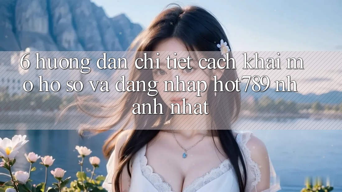 6. Hướng dẫn Chi Tiết Cách Khai mở hồ sơ Và Đăng Nhập hot789 Nhanh Nhất