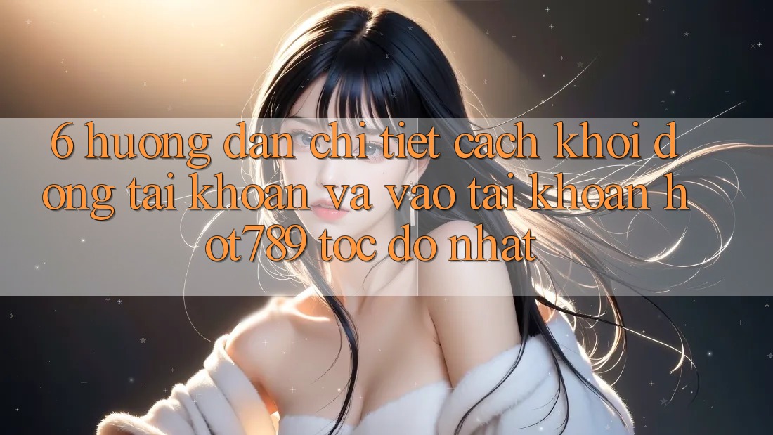 6. Hướng Dẫn Chi Tiết Cách Khởi động tài khoản Và Vào tài khoản hot789 Tốc độ Nhất