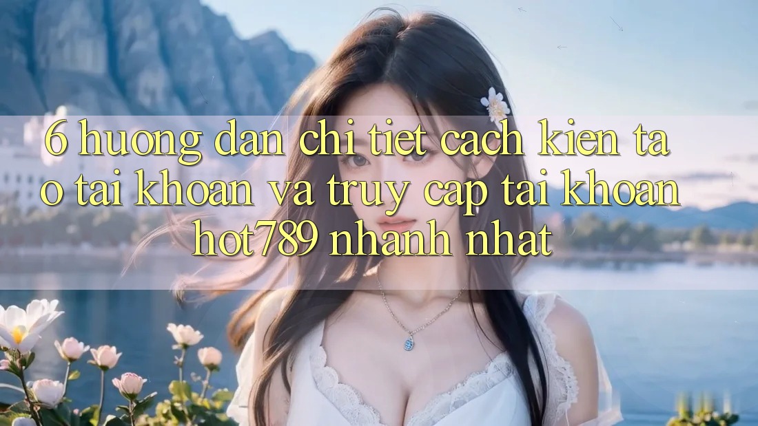 6. Hướng Dẫn Chi Tiết Cách Kiến tạo tài khoản Và Truy cập tài khoản hot789 Nhanh Nhất