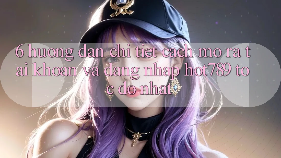 6. Hướng dẫn Chi Tiết Cách Mở ra tài khoản Và Đăng Nhập hot789 Tốc độ Nhất