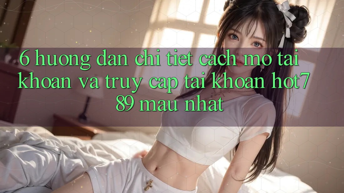 6. Hướng Dẫn Chi Tiết Cách Mở tài khoản Và Truy cập tài khoản hot789 Mau Nhất