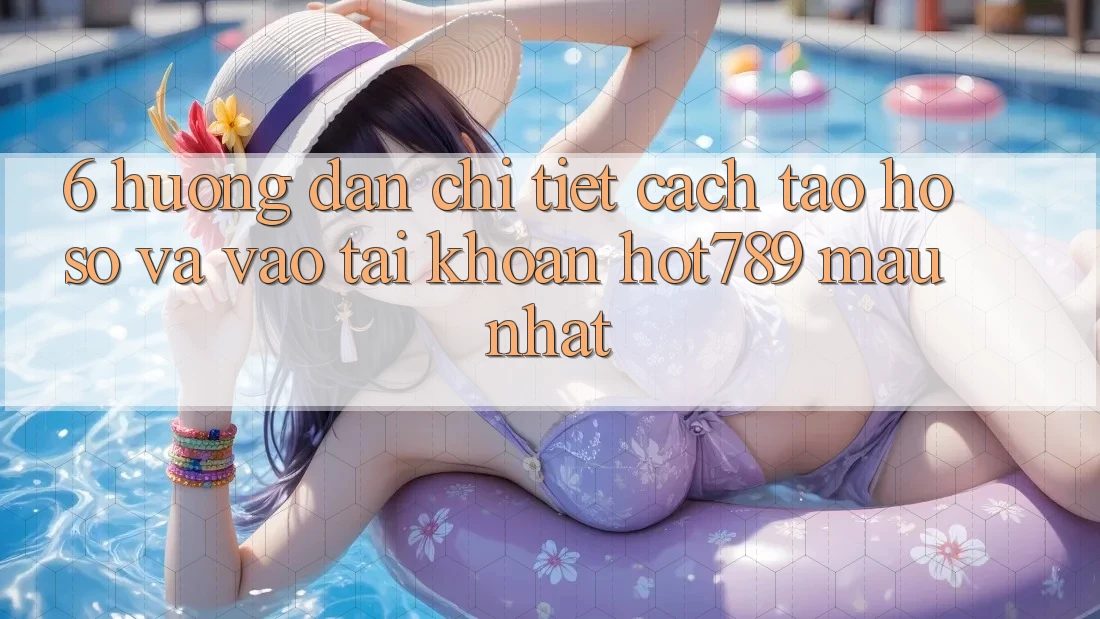 6. Hướng Dẫn Chi Tiết Cách Tạo hồ sơ Và Vào tài khoản hot789 Mau Nhất