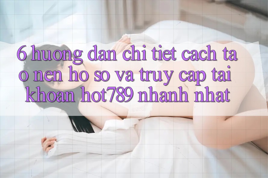 6. Hướng Dẫn Chi Tiết Cách Tạo nên hồ sơ Và Truy cập tài khoản hot789 Nhanh Nhất