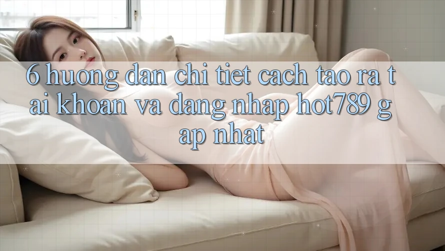 6. Hướng Dẫn Chi Tiết Cách Tạo ra tài khoản Và Đăng Nhập hot789 Gấp Nhất