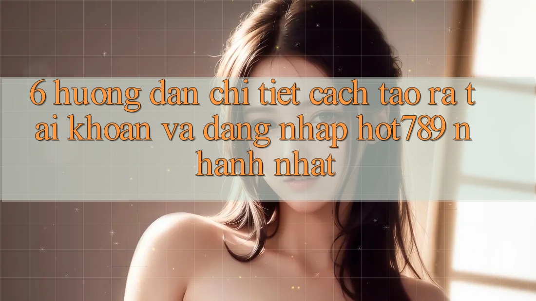 6. Hướng Dẫn Chi Tiết Cách Tạo ra tài khoản Và Đăng Nhập hot789 Nhanh Nhất