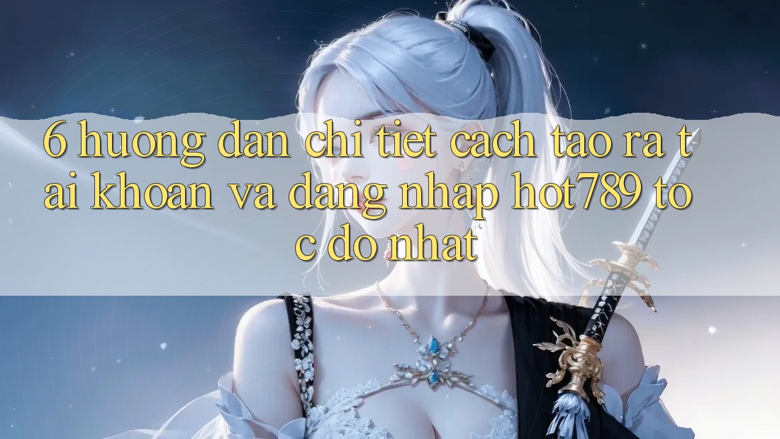 6. Hướng Dẫn Chi Tiết Cách Tạo ra tài khoản Và Đăng Nhập hot789 Tốc độ Nhất