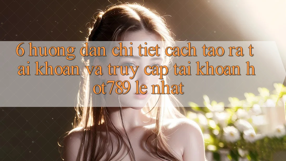 6. Hướng Dẫn Chi Tiết Cách Tạo ra tài khoản Và Truy cập tài khoản hot789 Lẹ Nhất