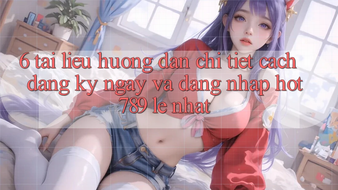 6. Tài liệu hướng dẫn Chi Tiết Cách Đăng ký ngay Và Đăng nhập hot789 Lẹ Nhất