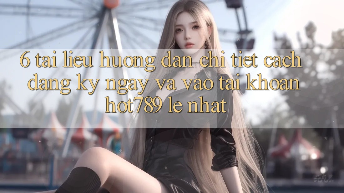 6. Tài liệu hướng dẫn Chi Tiết Cách Đăng ký ngay Và Vào tài khoản hot789 Lẹ Nhất