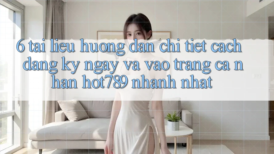 6. Tài liệu hướng dẫn Chi Tiết Cách Đăng ký ngay Và Vào trang cá nhân hot789 Nhanh Nhất