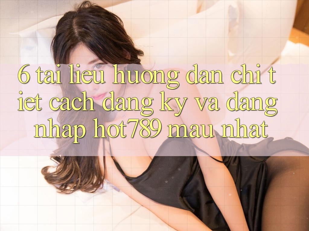6. Tài liệu hướng dẫn Chi Tiết Cách Đăng Ký Và Đăng Nhập hot789 Mau Nhất