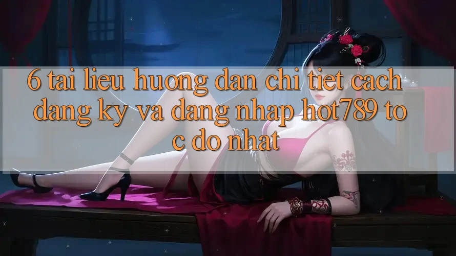 6. Tài liệu hướng dẫn Chi Tiết Cách Đăng Ký Và Đăng Nhập hot789 Tốc độ Nhất