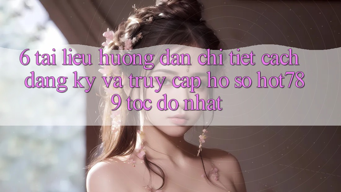 6. Tài liệu hướng dẫn Chi Tiết Cách Đăng Ký Và Truy cập hồ sơ hot789 Tốc độ Nhất