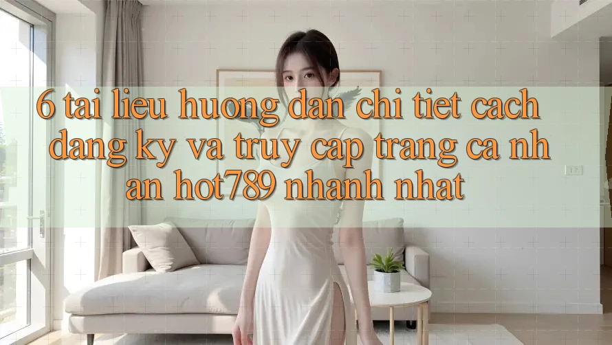 6. Tài liệu hướng dẫn Chi Tiết Cách Đăng Ký Và Truy cập trang cá nhân hot789 Nhanh Nhất