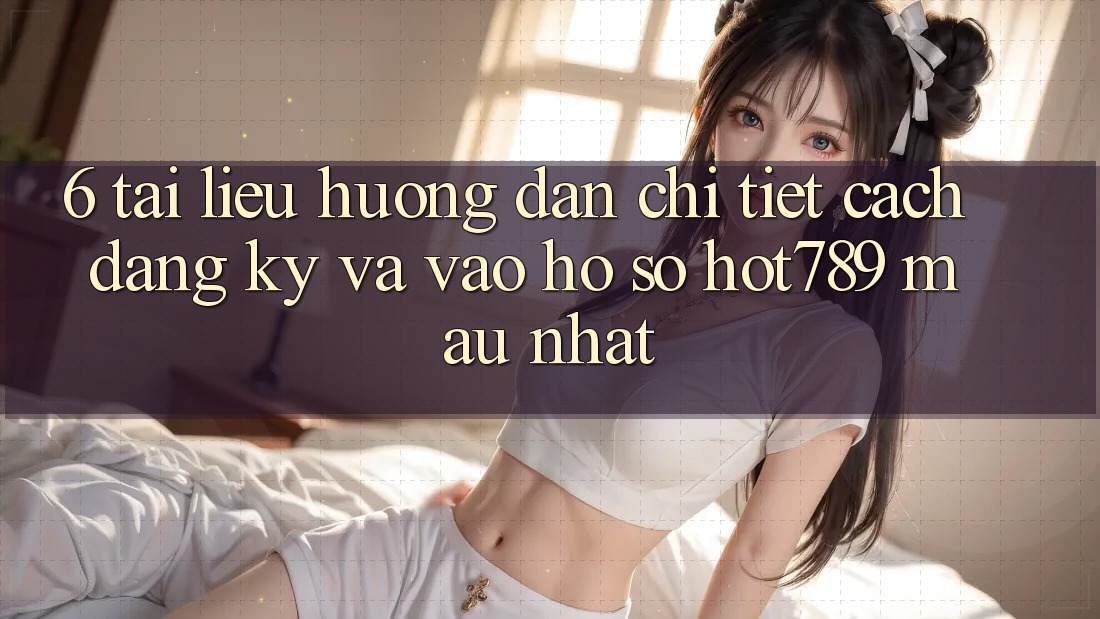 6. Tài liệu hướng dẫn Chi Tiết Cách Đăng Ký Và Vào hồ sơ hot789 Mau Nhất