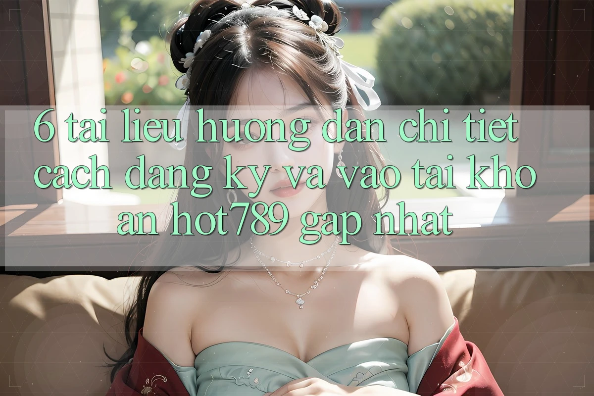 6. Tài liệu hướng dẫn Chi Tiết Cách Đăng Ký Và Vào tài khoản hot789 Gấp Nhất