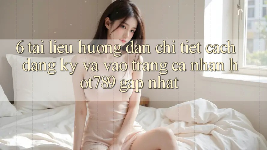 6. Tài liệu hướng dẫn Chi Tiết Cách Đăng Ký Và Vào trang cá nhân hot789 Gấp Nhất