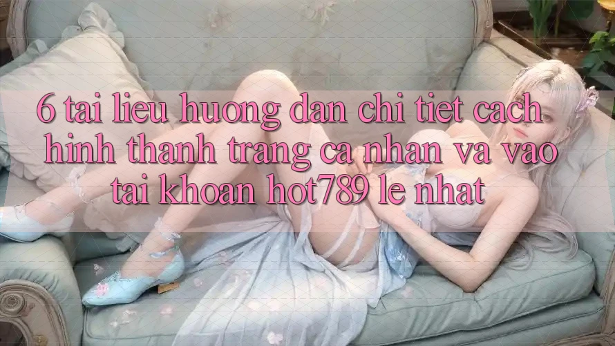 6. Tài liệu hướng dẫn Chi Tiết Cách Hình thành trang cá nhân Và Vào tài khoản hot789 Lẹ Nhất