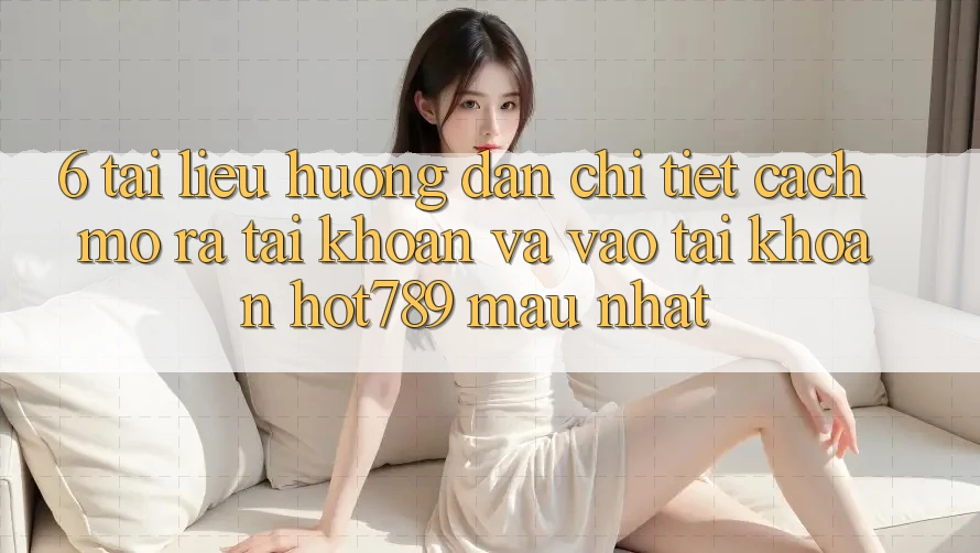 6. Tài liệu hướng dẫn Chi Tiết Cách Mở ra tài khoản Và Vào tài khoản hot789 Mau Nhất