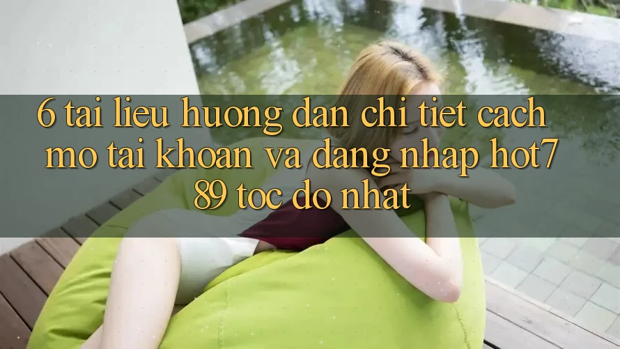 6. Tài liệu hướng dẫn Chi Tiết Cách Mở tài khoản Và Đăng Nhập hot789 Tốc độ Nhất