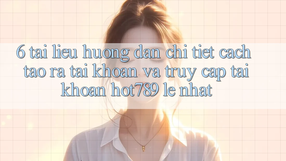 6. Tài liệu hướng dẫn Chi Tiết Cách Tạo ra tài khoản Và Truy cập tài khoản hot789 Lẹ Nhất