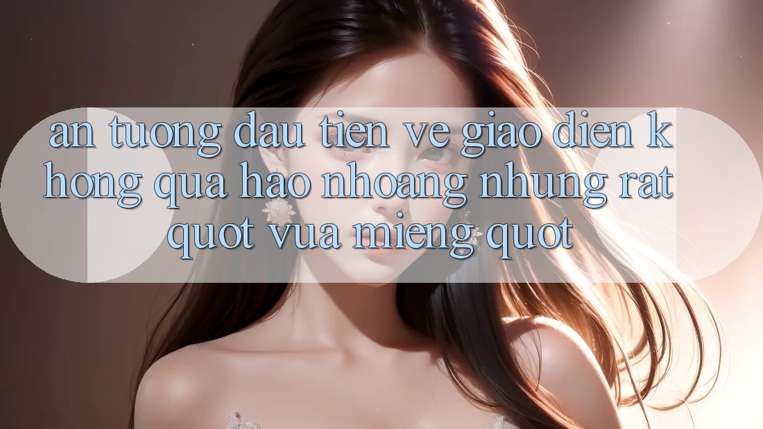 Ấn tượng đầu tiên về giao diện – Không quá hào nhoáng nhưng rất " vừa miếng"
