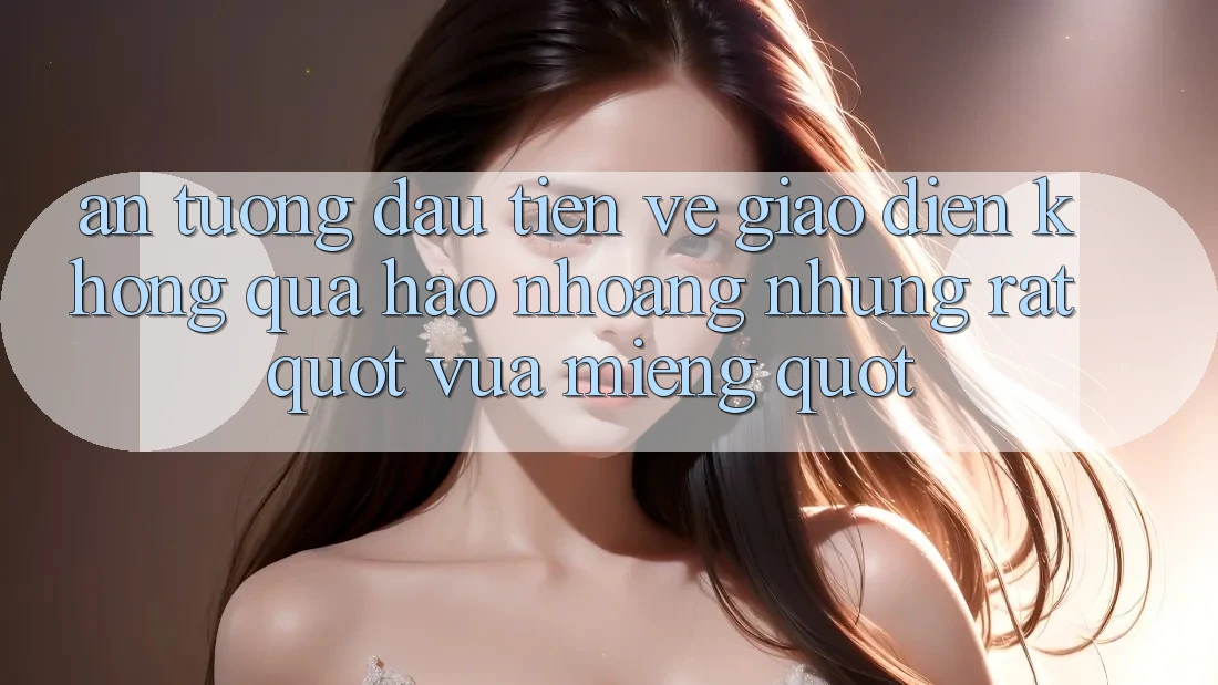 Ấn tượng đầu tiên về giao diện – Không quá hào nhoáng nhưng rất " vừa miếng"